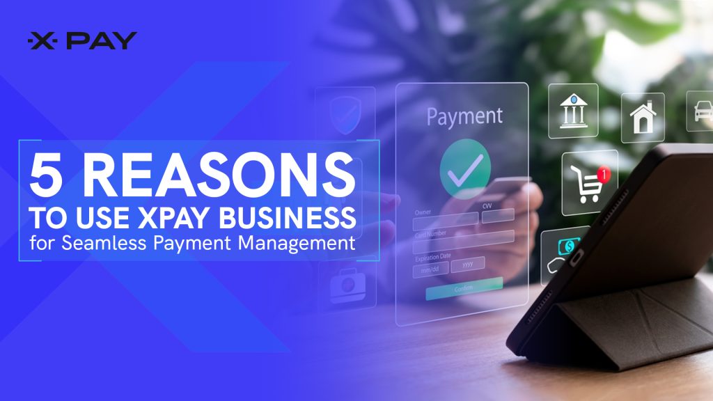 5 Reasons To Use XPay Business for Seamless Payment Management